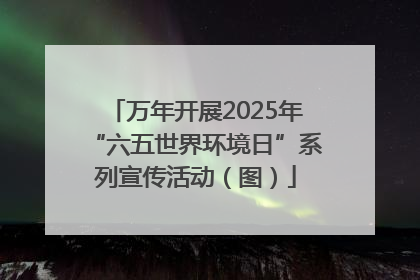 万年开展2025年“六五世界环境日”系列宣传活动（图）