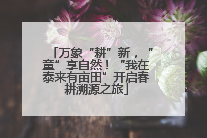 万象“耕”新，“童”享自然！“我在泰来有亩田”开启春耕溯源之旅