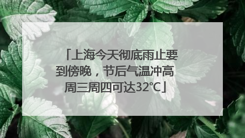 上海今天彻底雨止要到傍晚，节后气温冲高周三周四可达32℃