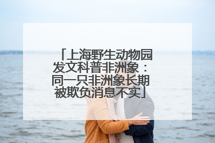 上海野生动物园发文科普非洲象：同一只非洲象长期被欺负消息不实