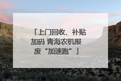 上门回收、补贴加码 青海农机报废“加速跑”