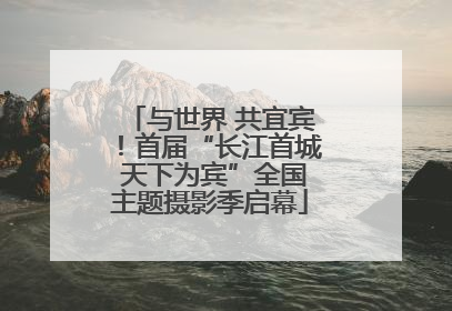 与世界 共宜宾！首届“长江首城 天下为宾”全国主题摄影季启幕