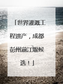 世界灌溉工程遗产，成都彭州湔江堰候选！