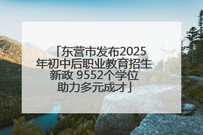 东营市发布2025年初中后职业教育招生新政 9552个学位助力多元成才