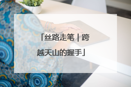 丝路走笔｜跨越天山的握手