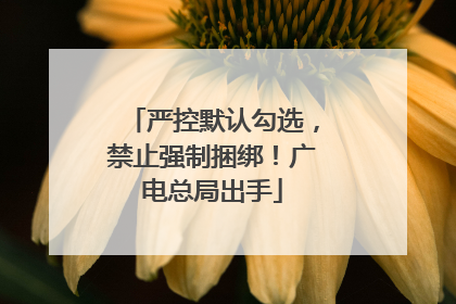 严控默认勾选，禁止强制捆绑！广电总局出手