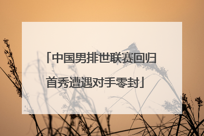 中国男排世联赛回归首秀遭遇对手零封