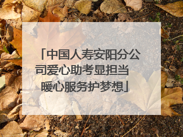中国人寿安阳分公司爱心助考显担当 暖心服务护梦想
