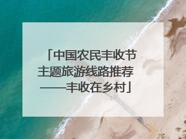 中国农民丰收节主题旅游线路推荐——丰收在乡村