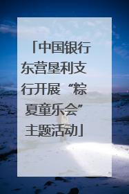 中国银行东营垦利支行开展“粽夏童乐会”主题活动