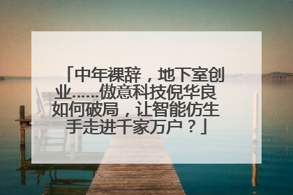 中年裸辞，地下室创业……傲意科技倪华良如何破局，让智能仿生手走进千家万户？