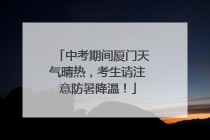 中考期间厦门天气晴热，考生请注意防暑降温！
