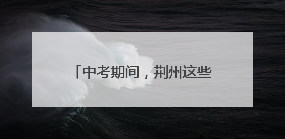 中考期间，荆州这些路段临时交通管制！