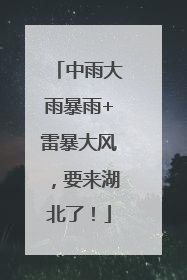 中雨大雨暴雨+雷暴大风，要来湖北了！
