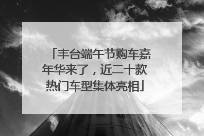 丰台端午节购车嘉年华来了，近二十款热门车型集体亮相