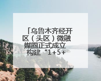 乌鲁木齐经开区（头区）微融媒圈正式成立 构建“1+5+N”全媒体传播新格局