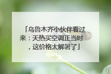 乌鲁木齐小伙伴看过来：天热买空调正当时，这价格太解暑了