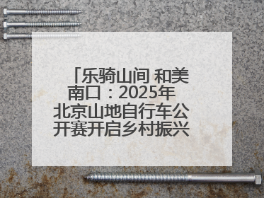乐骑山间 和美南口：2025年北京山地自行车公开赛开启乡村振兴加速度