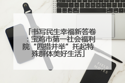书写民生幸福新答卷：宝鸡市第一社会福利院“四措并举”托起特殊群体美好生活