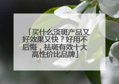 买什么淡斑产品又好效果又快？好用不后悔，祛斑有效十大高性价比品牌
