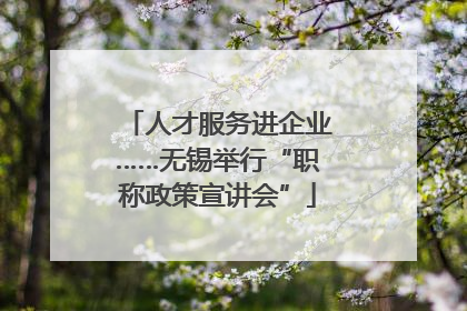 人才服务进企业……无锡举行“职称政策宣讲会”