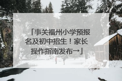 事关福州小学预报名及初中招生！家长操作指南发布→