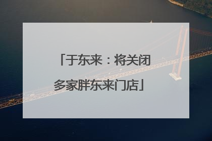 于东来：将关闭多家胖东来门店