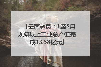 云南彝良：1至5月规模以上工业总产值完成13.58亿元
