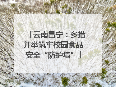 云南昌宁：多措并举筑牢校园食品安全“防护墙”