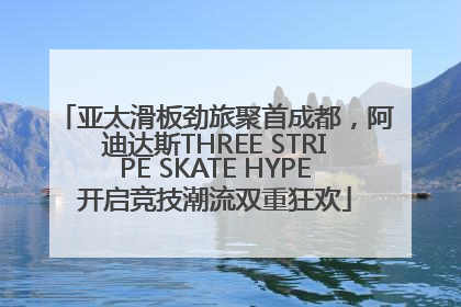 亚太滑板劲旅聚首成都，阿迪达斯THREE STRIPE SKATE HYPE开启竞技潮流双重狂欢