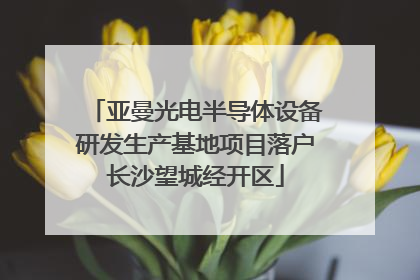 亚曼光电半导体设备研发生产基地项目落户长沙望城经开区