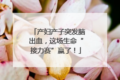 产妇产子突发脑出血，这场生命“接力赛”赢了！