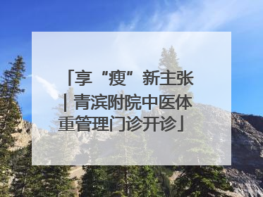 享“瘦”新主张｜青滨附院中医体重管理门诊开诊