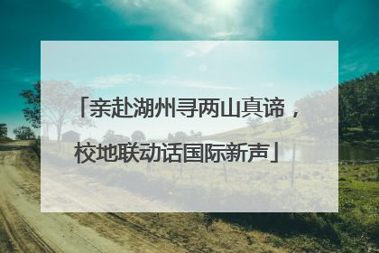 亲赴湖州寻两山真谛，校地联动话国际新声