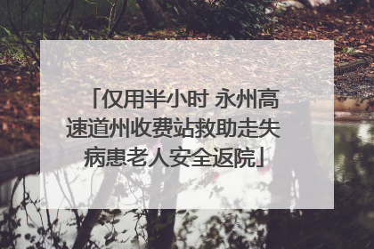 仅用半小时 永州高速道州收费站救助走失病患老人安全返院