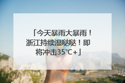 今天暴雨大暴雨！浙江持续湿哒哒！即将冲击35℃+