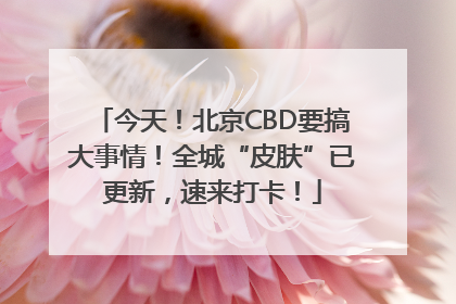 今天！北京CBD要搞大事情！全城“皮肤”已更新，速来打卡！