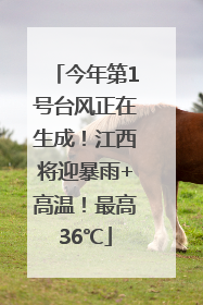 今年第1号台风正在生成！江西将迎暴雨+高温！最高36℃