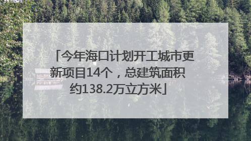 今年海口计划开工城市更新项目14个，总建筑面积约138.2万立方米