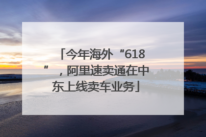 今年海外“618”，阿里速卖通在中东上线卖车业务