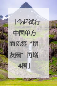 今起试行 中国单方面免签“朋友圈”再增4国