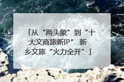 从“两头象”到“十大文商旅新IP” 新乡文旅“火力全开”