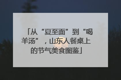 从“夏至面”到“喝羊汤”，山东人餐桌上的节气美食图鉴