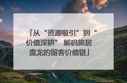 从“资源吸引”到“价值深耕” 解码旅居盘龙的留客价值链