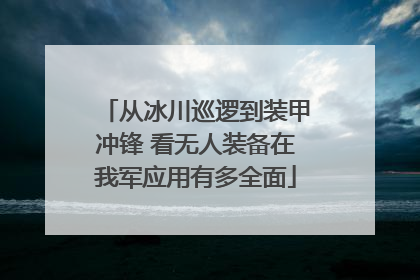 从冰川巡逻到装甲冲锋 看无人装备在我军应用有多全面
