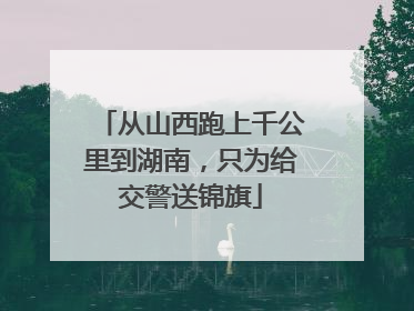 从山西跑上千公里到湖南，只为给交警送锦旗