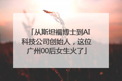 从斯坦福博士到AI科技公司创始人，这位广州00后女生火了