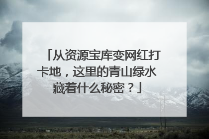 从资源宝库变网红打卡地，这里的青山绿水藏着什么秘密？