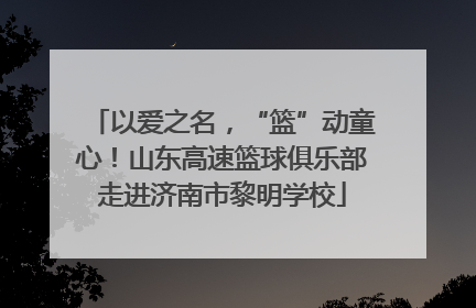 以爱之名，“篮”动童心！山东高速篮球俱乐部走进济南市黎明学校