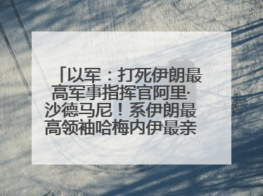 以军：打死伊朗最高军事指挥官阿里·沙德马尼！系伊朗最高领袖哈梅内伊最亲密的人之一